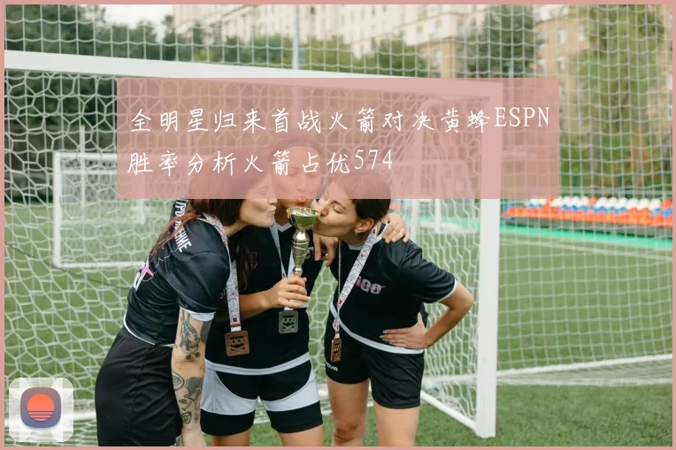 全明星归来首战火箭对决黄蜂ESPN胜率分析火箭占优574
