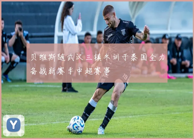 贝维斯随武汉三镇冬训于泰国全力备战新赛季中超赛事