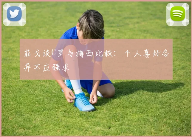 菲戈谈C罗与梅西比较：个人喜好各异不应强求