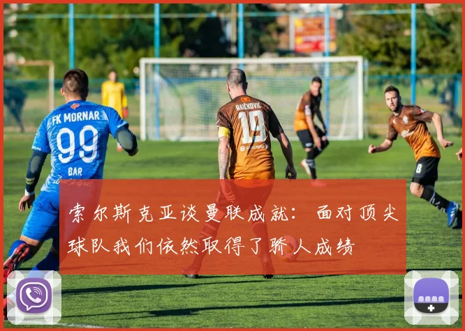 索尔斯克亚谈曼联成就：面对顶尖球队我们依然取得了骄人成绩