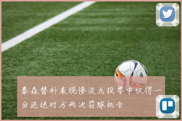 泰森替补表现惨淡九投零中仅得一分还送对方两次罚球机会