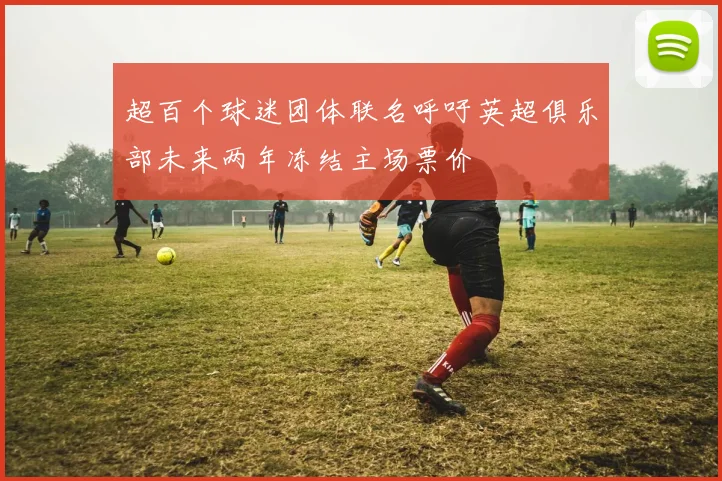 超百个球迷团体联名呼吁英超俱乐部未来两年冻结主场票价