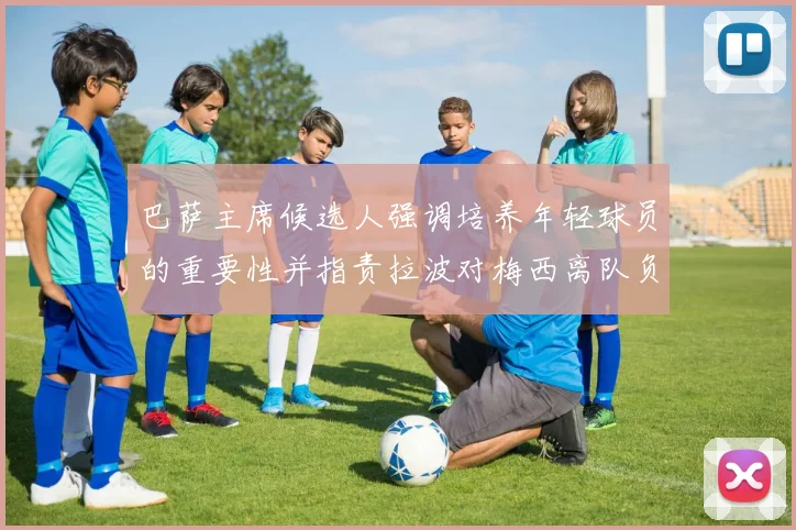 巴萨主席候选人强调培养年轻球员的重要性并指责拉波对梅西离队负责