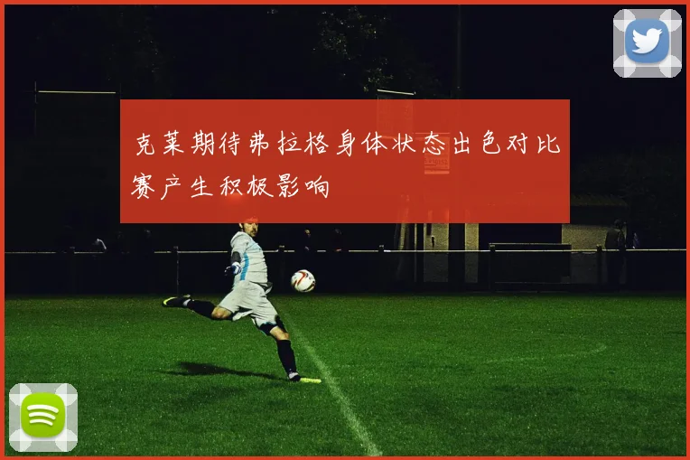 克莱期待弗拉格身体状态出色对比赛产生积极影响