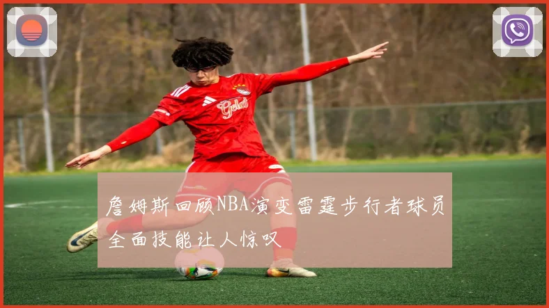 詹姆斯回顾NBA演变雷霆步行者球员全面技能让人惊叹