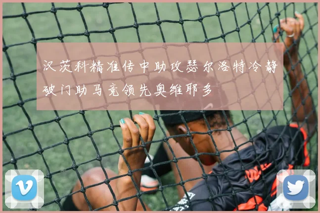 汉茨科精准传中助攻瑟尔洛特冷静破门助马竞领先奥维耶多