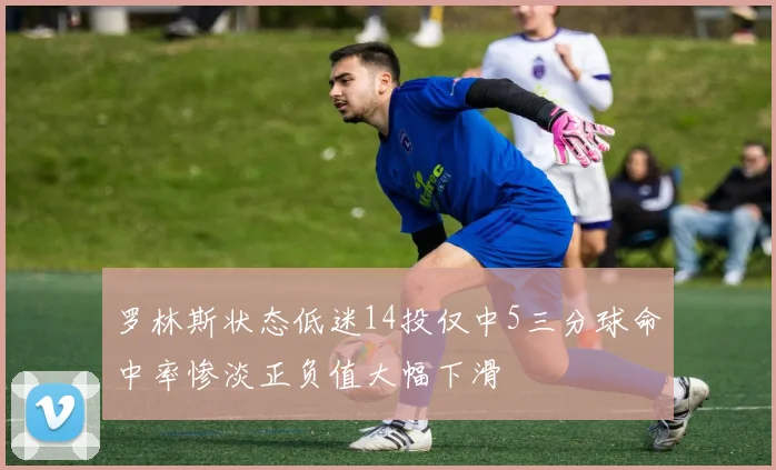 罗林斯状态低迷14投仅中5三分球命中率惨淡正负值大幅下滑