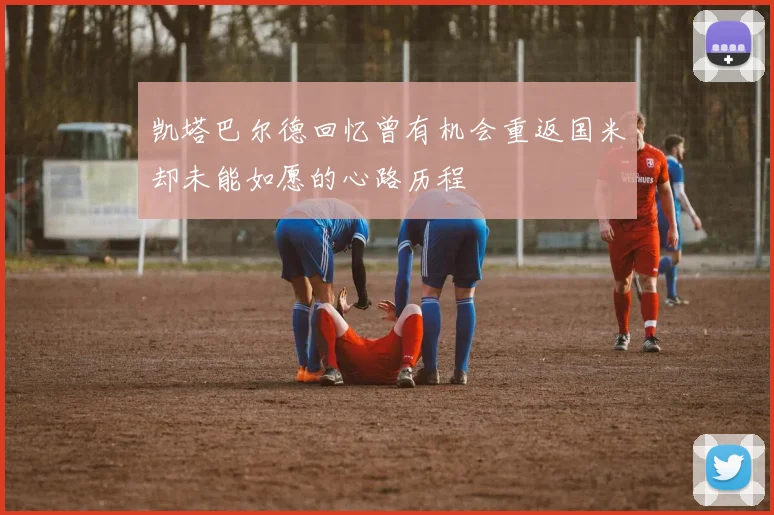 凯塔巴尔德回忆曾有机会重返国米却未能如愿的心路历程
