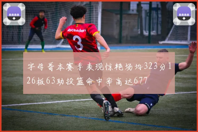 字母哥本赛季表现惊艳场均323分126板63助投篮命中率高达677