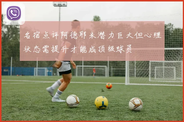 名宿点评阿德耶米潜力巨大但心理状态需提升才能成顶级球员