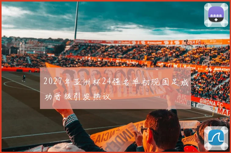 2027年亚洲杯24强名单初现国足成功晋级引发热议