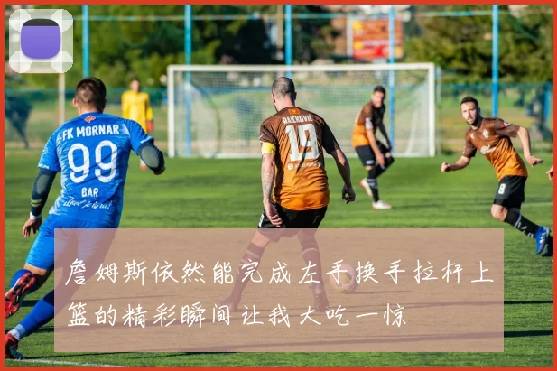 詹姆斯依然能完成左手换手拉杆上篮的精彩瞬间让我大吃一惊