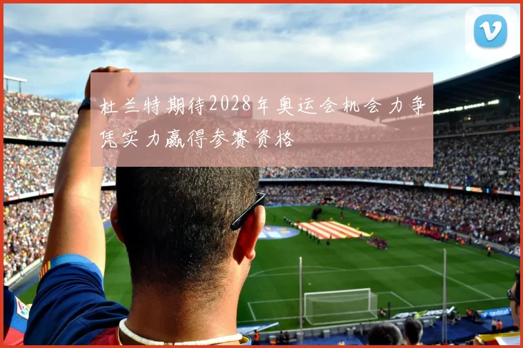 杜兰特期待2028年奥运会机会力争凭实力赢得参赛资格