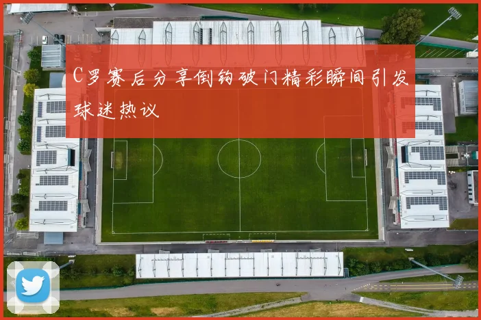C罗赛后分享倒钩破门精彩瞬间引发球迷热议