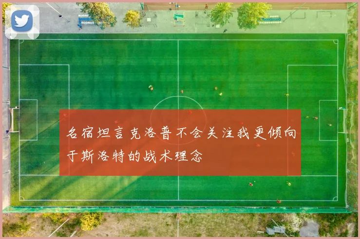 名宿坦言克洛普不会关注我更倾向于斯洛特的战术理念