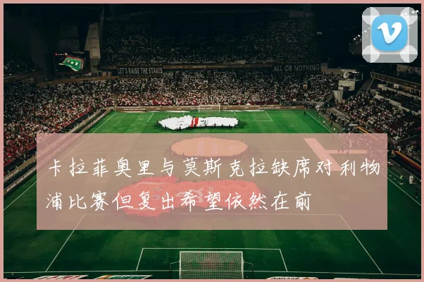 卡拉菲奥里与莫斯克拉缺席对利物浦比赛但复出希望依然在前