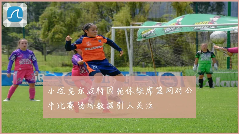 小迈克尔波特因轮休缺席篮网对公牛比赛场均数据引人关注
