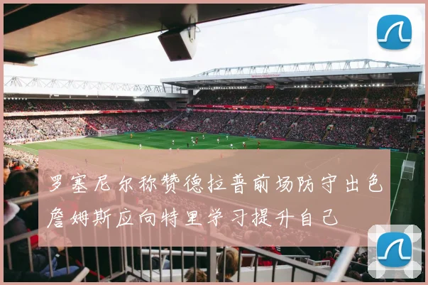 罗塞尼尔称赞德拉普前场防守出色詹姆斯应向特里学习提升自己
