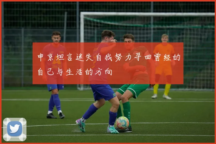 申京坦言迷失自我努力寻回曾经的自己与生活的方向