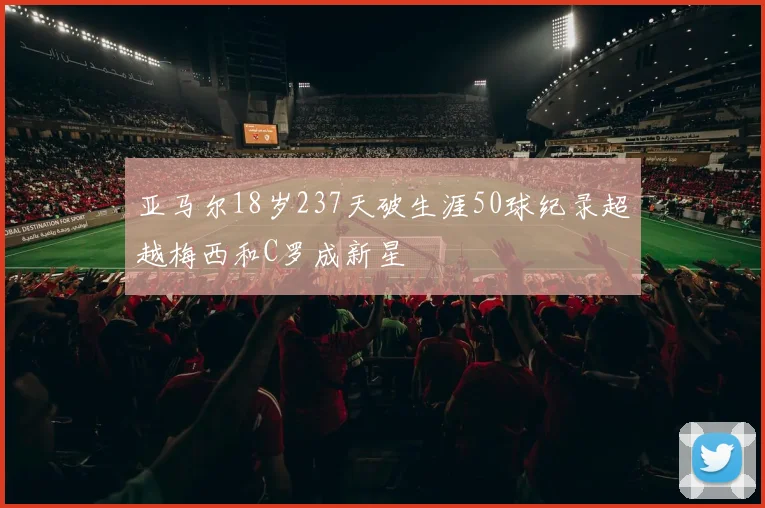 亚马尔18岁237天破生涯50球纪录超越梅西和C罗成新星