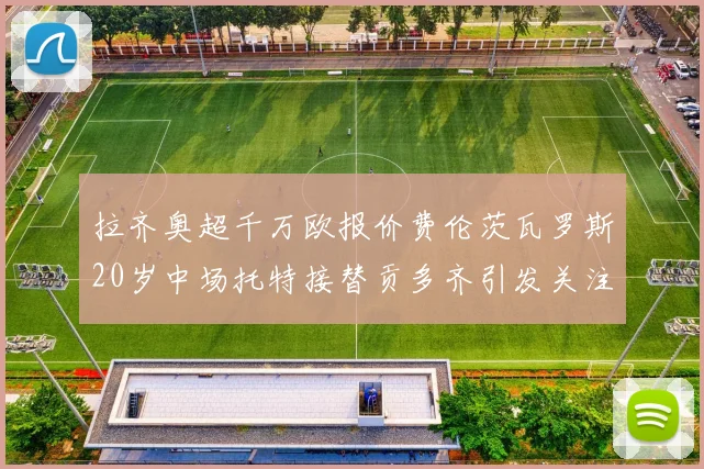 拉齐奥超千万欧报价费伦茨瓦罗斯20岁中场托特接替贡多齐引发关注