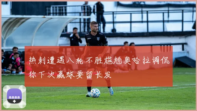 热刺遭遇八轮不胜尴尬奥哈拉调侃称下次赢球要留长发