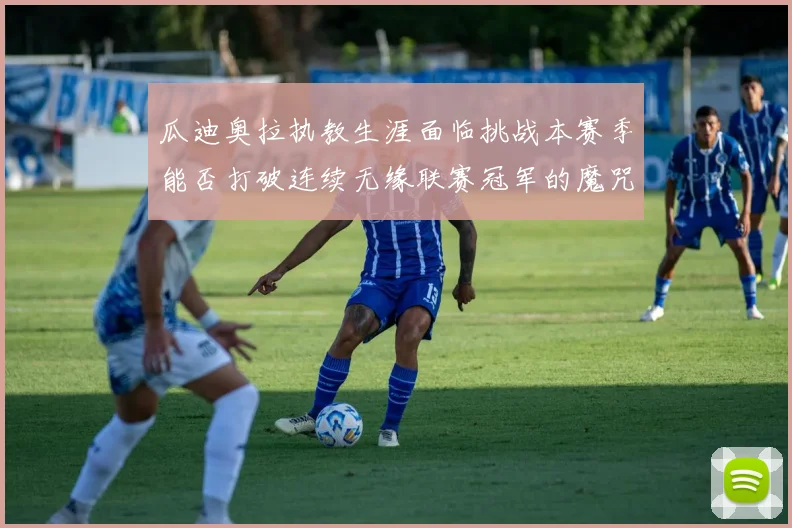 瓜迪奥拉执教生涯面临挑战本赛季能否打破连续无缘联赛冠军的魔咒