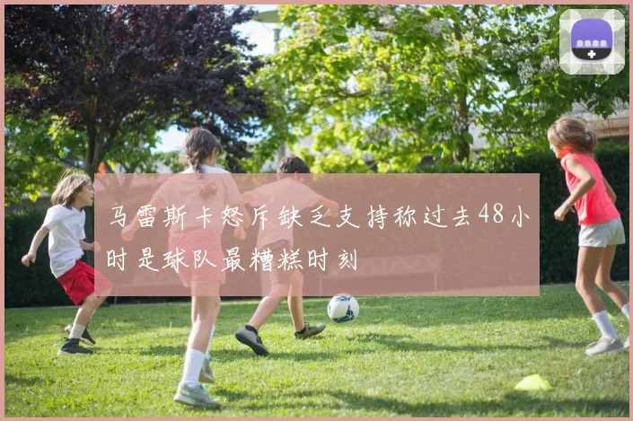 马雷斯卡怒斥缺乏支持称过去48小时是球队最糟糕时刻
