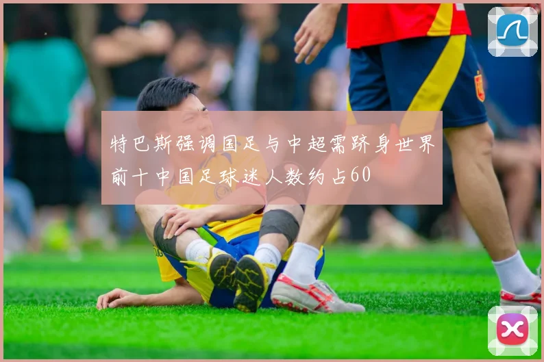 特巴斯强调国足与中超需跻身世界前十中国足球迷人数约占60