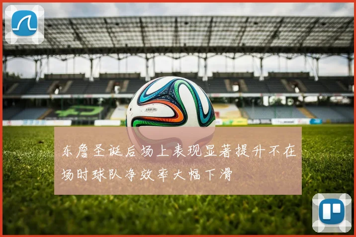东詹圣诞后场上表现显著提升不在场时球队净效率大幅下滑