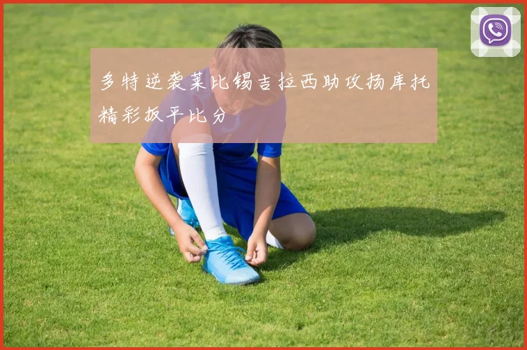 多特逆袭莱比锡吉拉西助攻扬库托精彩扳平比分