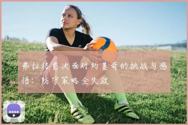 弗拉格首次面对约基奇的挑战与感悟：防守策略全失效