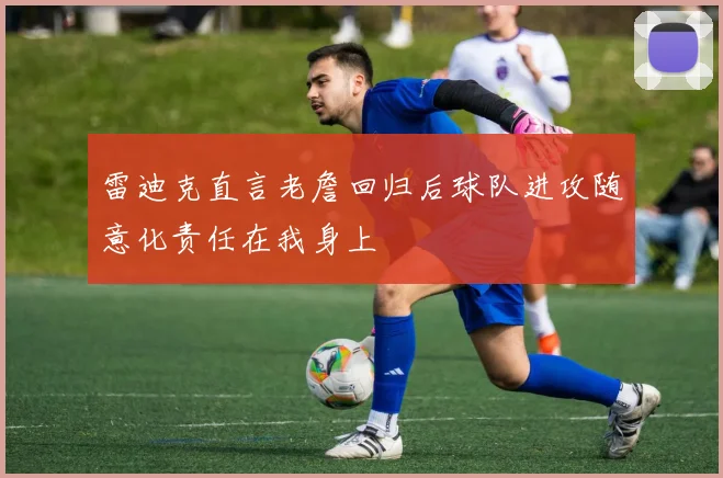 雷迪克直言老詹回归后球队进攻随意化责任在我身上