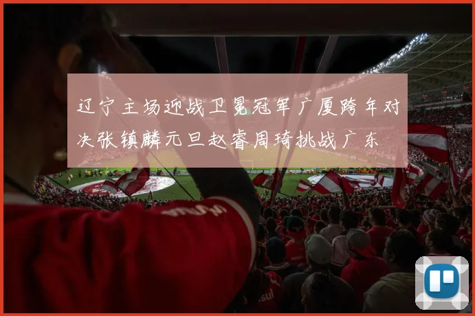 辽宁主场迎战卫冕冠军广厦跨年对决张镇麟元旦赵睿周琦挑战广东