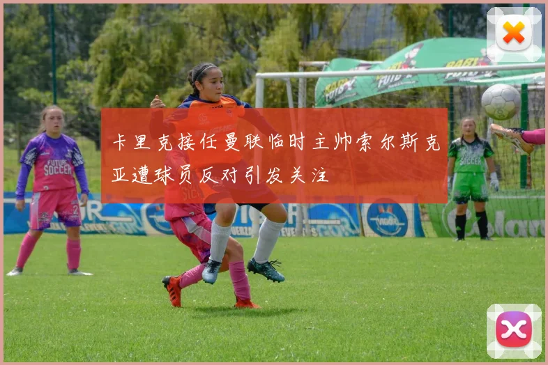 卡里克接任曼联临时主帅索尔斯克亚遭球员反对引发关注