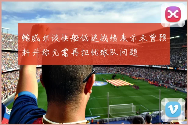 鲍威尔谈快船低迷战绩表示未曾预料并称无需再担忧球队问题