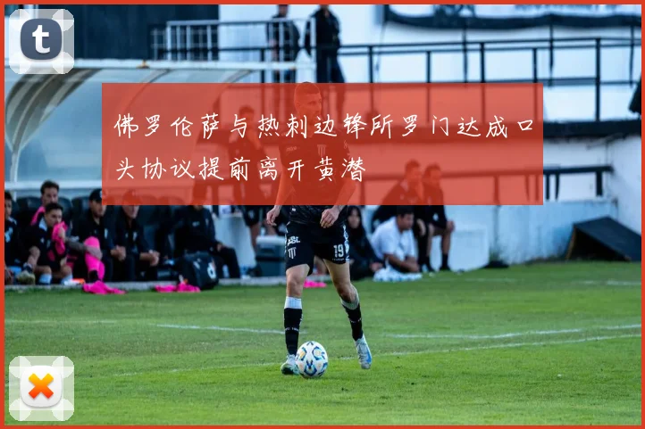 佛罗伦萨与热刺边锋所罗门达成口头协议提前离开黄潜