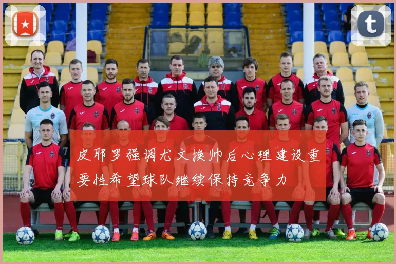 皮耶罗强调尤文换帅后心理建设重要性希望球队继续保持竞争力