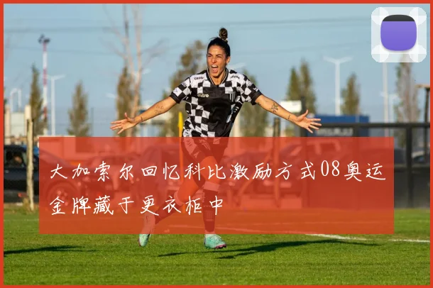 大加索尔回忆科比激励方式08奥运金牌藏于更衣柜中
