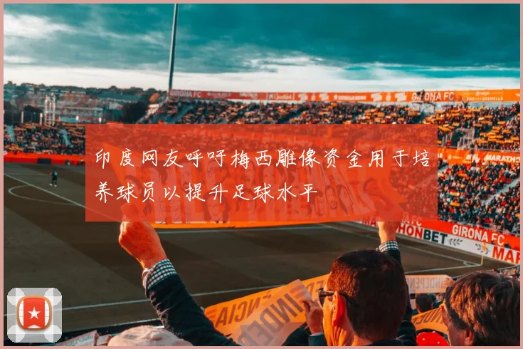 印度网友呼吁梅西雕像资金用于培养球员以提升足球水平