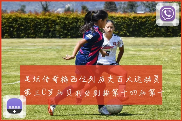 足坛传奇梅西位列历史百大运动员第三C罗和贝利分别排第十四和第十八