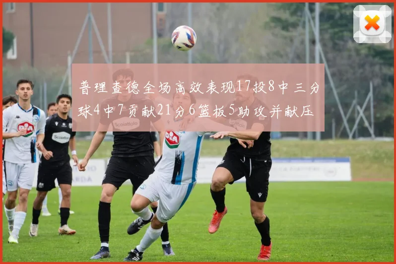 普理查德全场高效表现17投8中三分球4中7贡献21分6篮板5助攻并献压哨三分