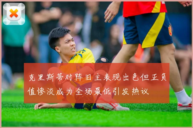 克里斯蒂对阵旧主表现出色但正负值惨淡成为全场最低引发热议