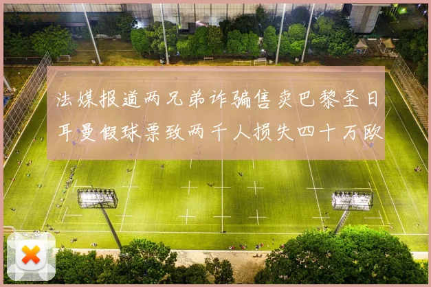法媒报道两兄弟诈骗售卖巴黎圣日耳曼假球票致两千人损失四十万欧元