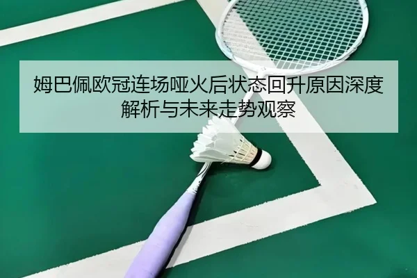 姆巴佩欧冠连场哑火后状态回升原因深度解析与未来走势观察（188bet）